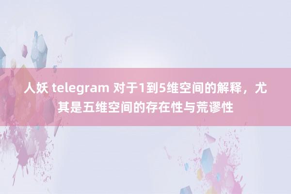 人妖 telegram 对于1到5维空间的解释，尤其是五维空间的存在性与荒谬性
