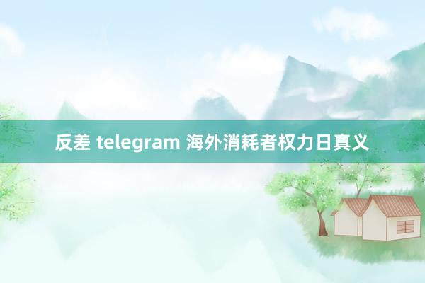 反差 telegram 海外消耗者权力日真义