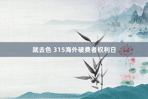 就去色 315海外破费者权利日