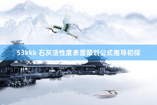 53kkk 石灰活性度表面策划公式推导初探