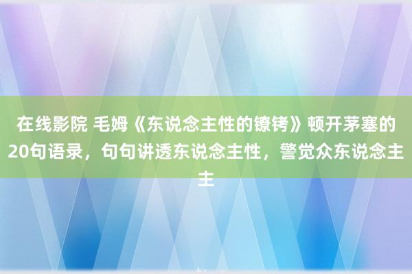 在线影院 毛姆《东说念主性的镣铐》顿开茅塞的20句语录，句句讲透东说念主性，警觉众东说念主
