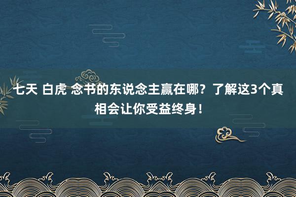 七天 白虎 念书的东说念主赢在哪？了解这3个真相会让你受益终身！