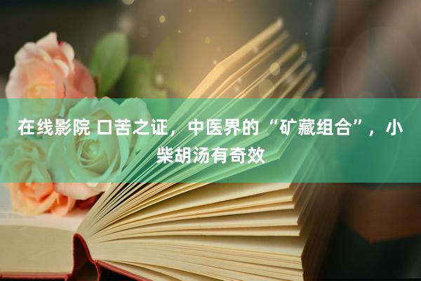 在线影院 口苦之证，中医界的 “矿藏组合”，小柴胡汤有奇效