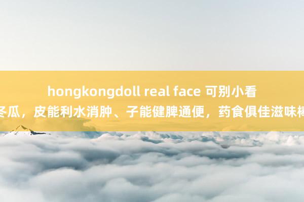 hongkongdoll real face 可别小看冬瓜，皮能利水消肿、子能健脾通便，药食俱佳滋味棒
