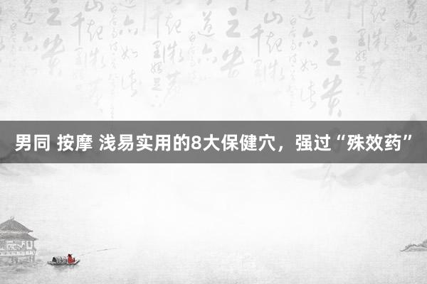 男同 按摩 浅易实用的8大保健穴，强过“殊效药”