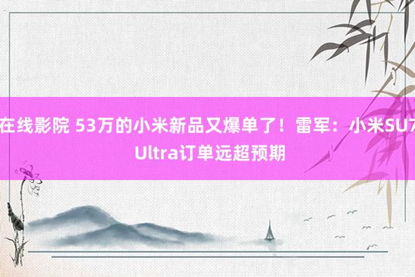 在线影院 53万的小米新品又爆单了！雷军：小米SU7 Ultra订单远超预期