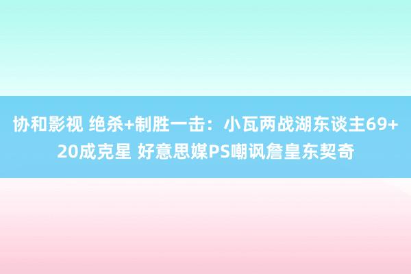 协和影视 绝杀+制胜一击：小瓦两战湖东谈主69+20成克星 好意思媒PS嘲讽詹皇东契奇