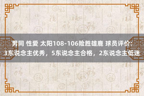 男同 性愛 太阳108-106险胜雄鹿 球员评价：3东说念主优秀，5东说念主合格，2东说念主低迷