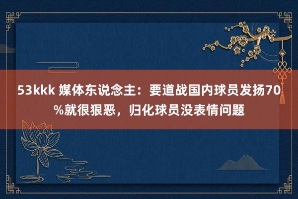 53kkk 媒体东说念主：要道战国内球员发扬70%就很狠恶，归化球员没表情问题